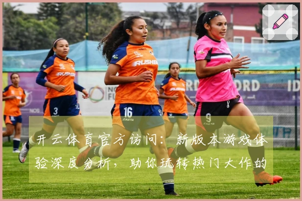 开云体育官方访问：新版本游戏体验深度分析，助你玩转热门大作的进阶技巧