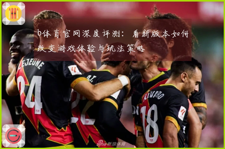 b体育官网深度评测：看新版本如何改变游戏体验与玩法策略