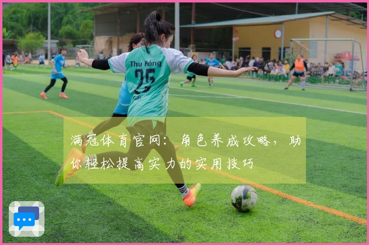 满冠体育官网：角色养成攻略，助你轻松提高实力的实用技巧