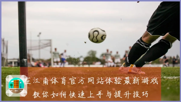 在江南体育官方网站体验最新游戏，教你如何快速上手与提升技巧