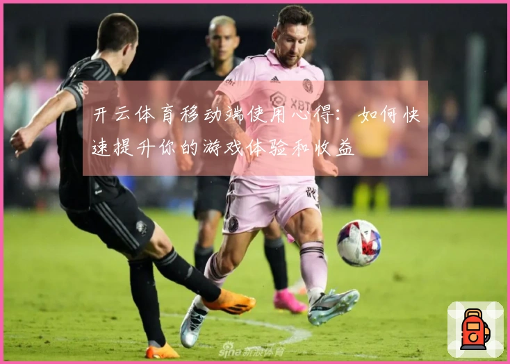 开云体育移动端使用心得：如何快速提升你的游戏体验和收益