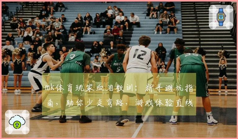 mk体育玩家血泪教训：新手避坑指南，助你少走弯路，游戏体验直线飙升
