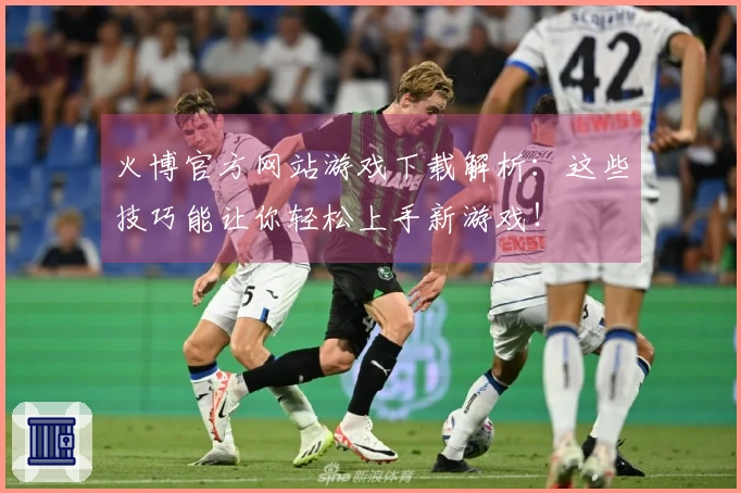 火博官方网站游戏下载解析：这些技巧能让你轻松上手新游戏！