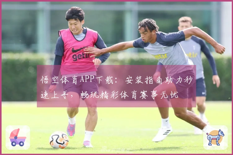 悟空体育APP下载:安装指南助力秒速上手,畅玩精彩体育赛事无忧