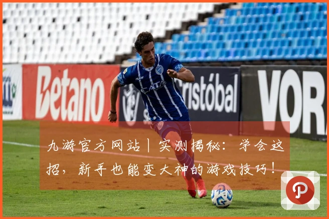 九游官方网站丨实测揭秘：学会这招，新手也能变大神的游戏技巧！