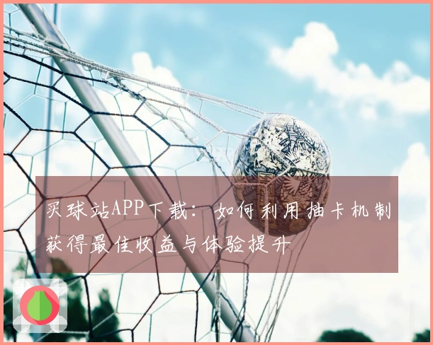 买球站APP下载：如何利用抽卡机制获得最佳收益与体验提升
