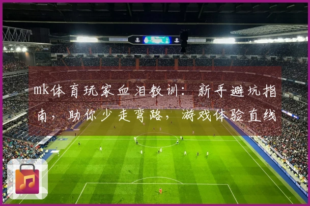mk体育玩家血泪教训：新手避坑指南，助你少走弯路，游戏体验直线飙升
