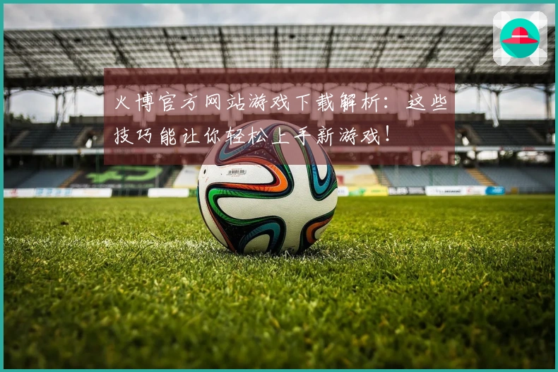 火博官方网站游戏下载解析：这些技巧能让你轻松上手新游戏！