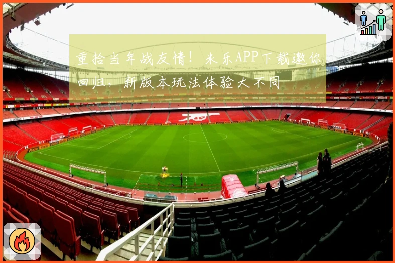 重拾当年战友情!米乐APP下载邀你回归,新版本玩法体验大不同