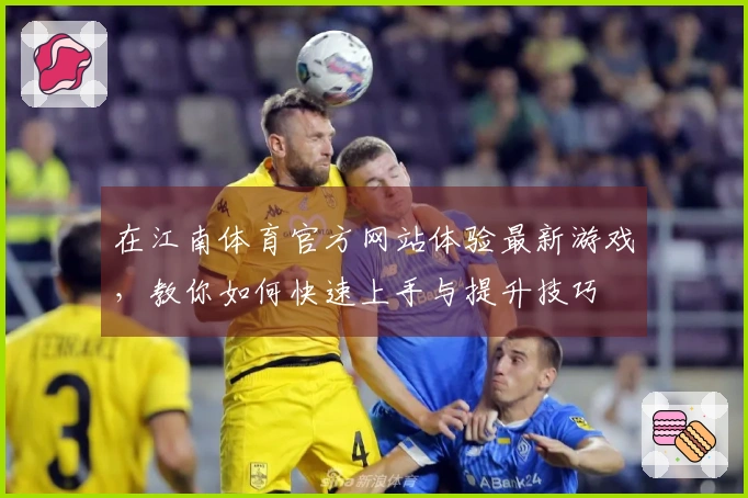 在江南体育官方网站体验最新游戏，教你如何快速上手与提升技巧