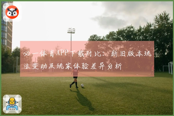 必一体育APP下载对比：新旧版本玩法变动及玩家体验差异分析