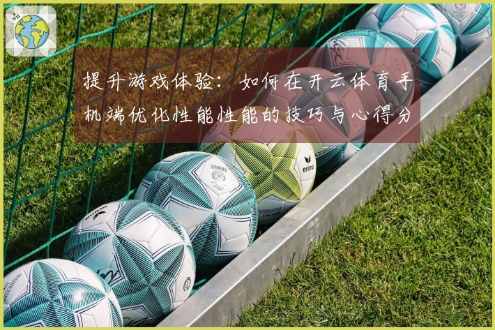 提升游戏体验：如何在开云体育手机端优化性能性能的技巧与心得分享