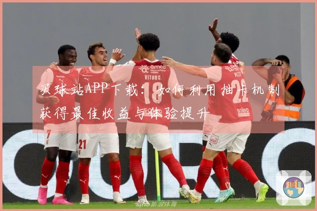 买球站APP下载：如何利用抽卡机制获得最佳收益与体验提升