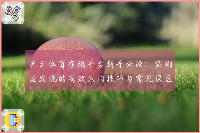 开云体育在线平台新手必读：实测后发现的高效入门技巧与常见误区