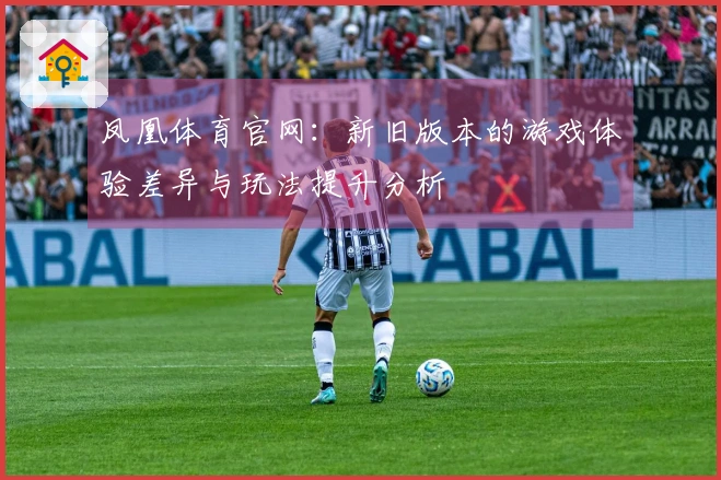 凤凰体育官网：新旧版本的游戏体验差异与玩法提升分析