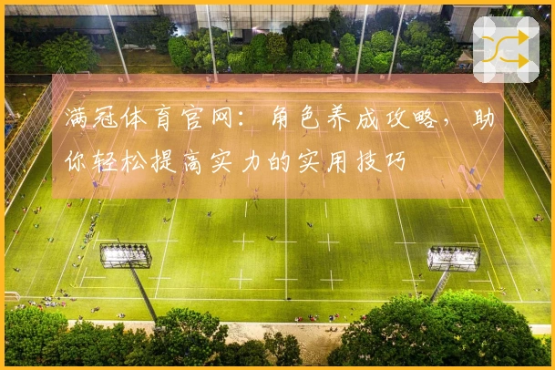 满冠体育官网：角色养成攻略，助你轻松提高实力的实用技巧