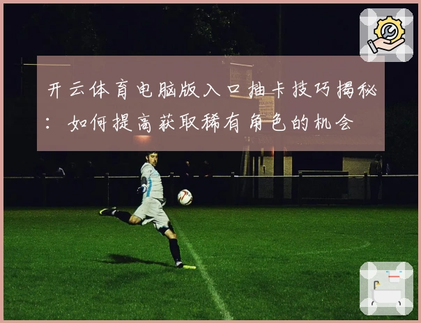 开云体育电脑版入口抽卡技巧揭秘：如何提高获取稀有角色的机会