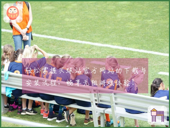 轻松掌握买球站官方网站的下载与安装流程，畅享无阻游戏体验！