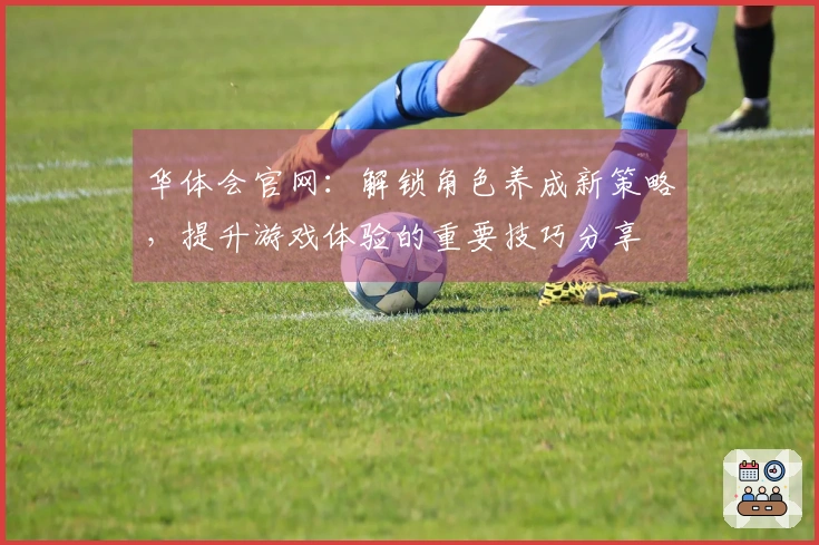 华体会官网：解锁角色养成新策略，提升游戏体验的重要技巧分享