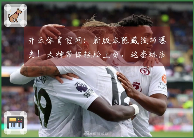开云体育官网:新版本隐藏技巧曝光!大神带你轻松上分,这套玩法是真的香!