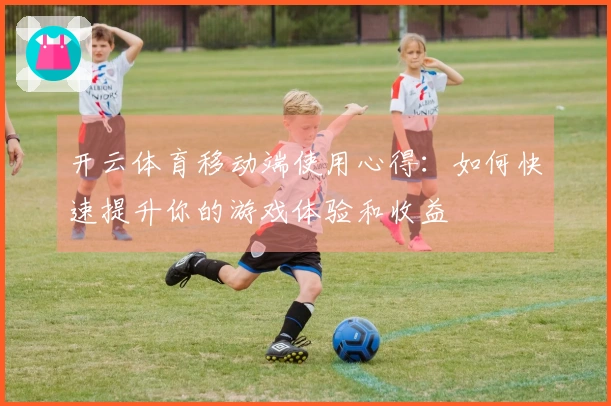 开云体育移动端使用心得：如何快速提升你的游戏体验和收益