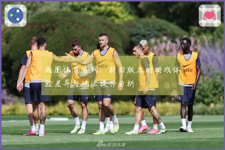 凤凰体育官网：新旧版本的游戏体验差异与玩法提升分析