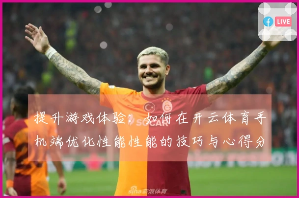 提升游戏体验：如何在开云体育手机端优化性能性能的技巧与心得分享